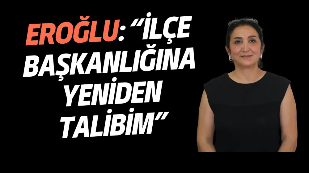 EROĞLU: “İLÇE BAŞKANLIĞINA YENİDEN TALİBİM”